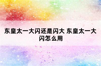 东皇太一大闪还是闪大 东皇太一大闪怎么用